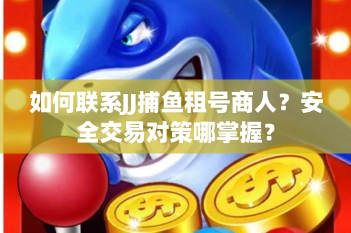 如何联系JJ捕鱼租号商人？安全交易对策哪掌握？
