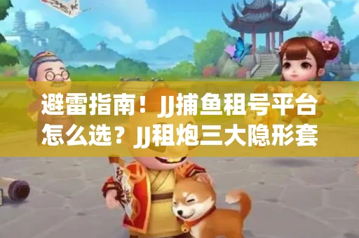 避雷指南！JJ捕鱼租号平台怎么选？JJ租炮三大隐形套路全解析