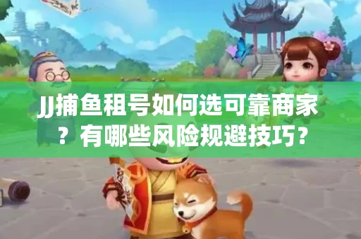 JJ捕鱼租号如何选可靠商家？有哪些风险规避技巧？