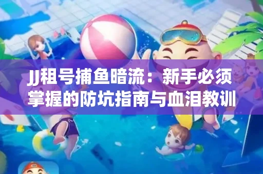 JJ租号捕鱼暗流：新手必须掌握的防坑指南与血泪教训